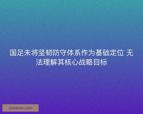 国足未将坚韧防守体系作为基础定位 无法理解其核心战略目标