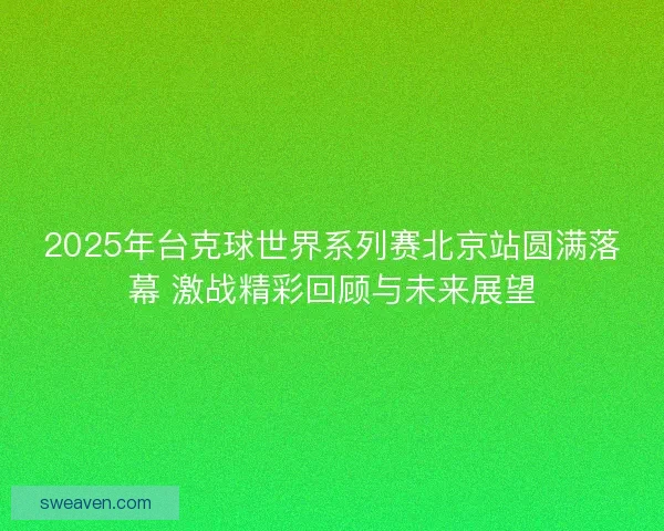 2025年台克球世界系列赛北京站圆满落幕 激战精彩回顾与未来展望