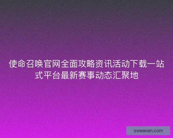 使命召唤官网全面攻略资讯活动下载一站式平台最新赛事动态汇聚地
