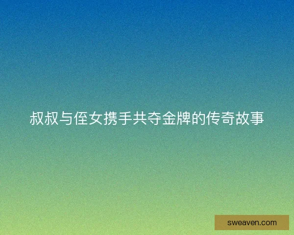 叔叔与侄女携手共夺金牌的传奇故事