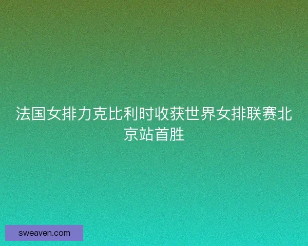 法国女排力克比利时收获世界女排联赛北京站首胜