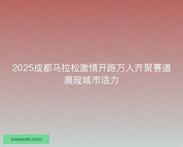 2025成都马拉松激情开跑万人齐聚赛道展现城市活力