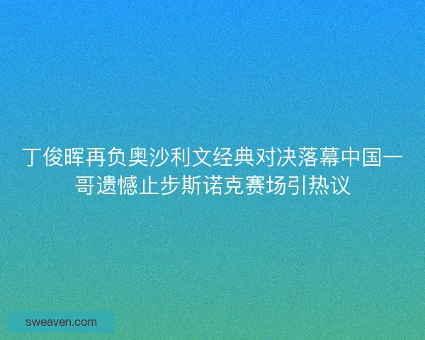丁俊晖再负奥沙利文经典对决落幕中国一哥遗憾止步斯诺克赛场引热议