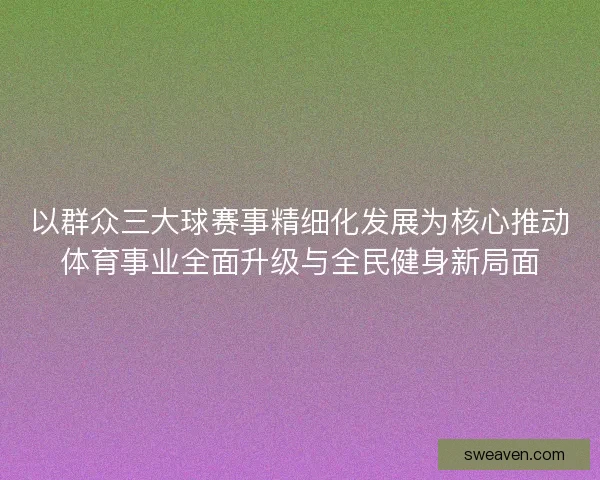 以群众三大球赛事精细化发展为核心推动体育事业全面升级与全民健身新局面