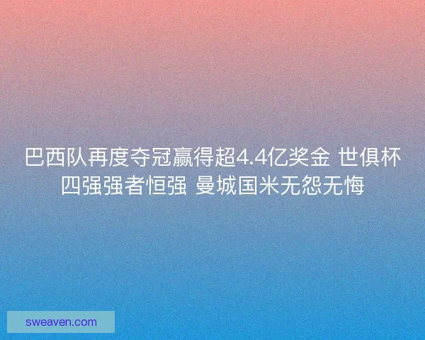 巴西队再度夺冠赢得超4.4亿奖金 世俱杯四强强者恒强 曼城国米无怨无悔