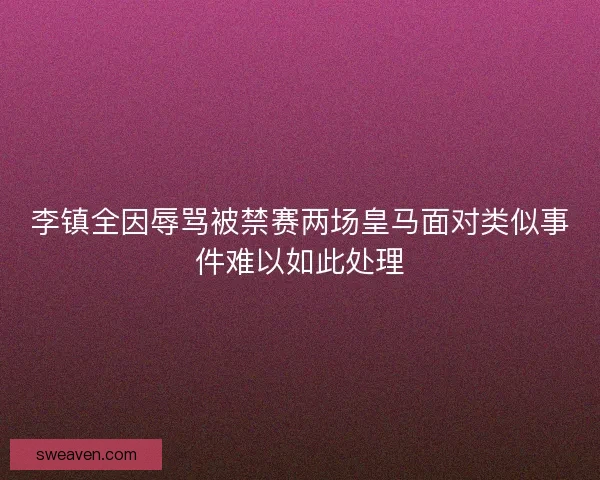 李镇全因辱骂被禁赛两场皇马面对类似事件难以如此处理