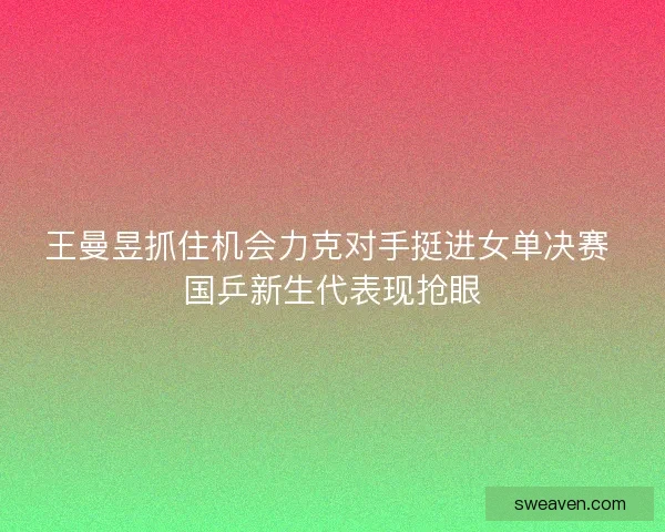 王曼昱抓住机会力克对手挺进女单决赛 国乒新生代表现抢眼